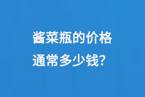 醬菜瓶的價格通常是如何計(jì)算的呢？每個瓶子大概需要多少錢？
